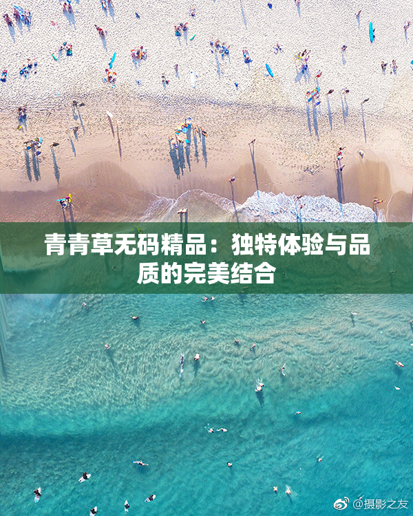 青青草无码精品：独特体验与品质的完美结合