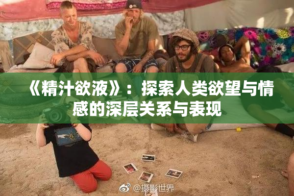 《精汁欲液》：探索人类欲望与情感的深层关系与表现