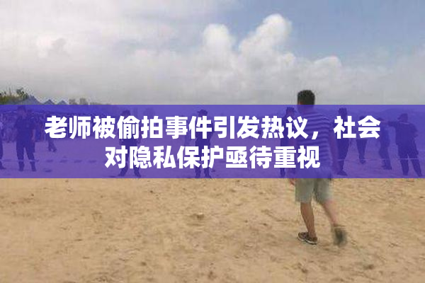 老师被偷拍事件引发热议，社会对隐私保护亟待重视