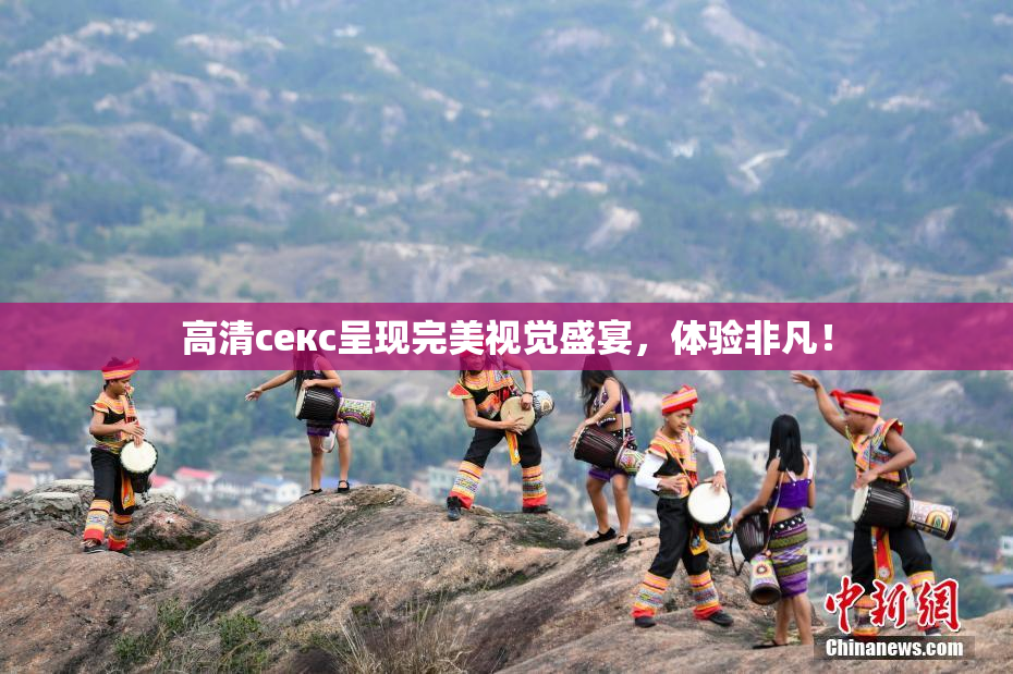 高清ceкс呈现完美视觉盛宴，体验非凡！