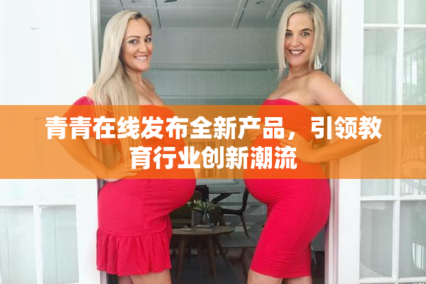 青青在线发布全新产品，引领教育行业创新潮流