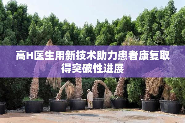 高H医生用新技术助力患者康复取得突破性进展