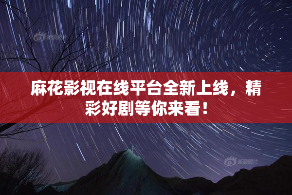 麻花影视在线平台全新上线，精彩好剧等你来看！