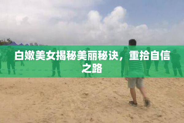 白嫩美女揭秘美丽秘诀，重拾自信之路