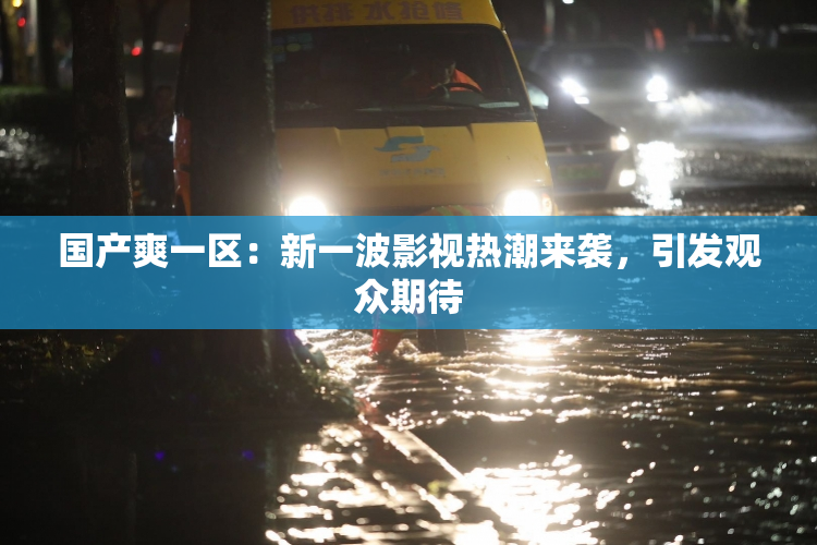 国产爽一区：新一波影视热潮来袭，引发观众期待