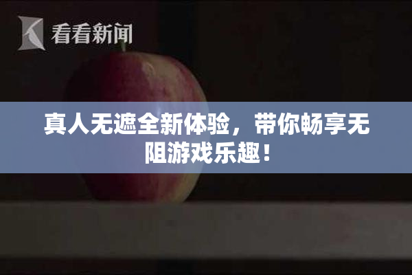 真人无遮全新体验，带你畅享无阻游戏乐趣！