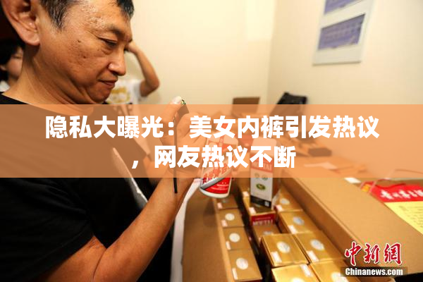 隐私大曝光：美女内裤引发热议，网友热议不断