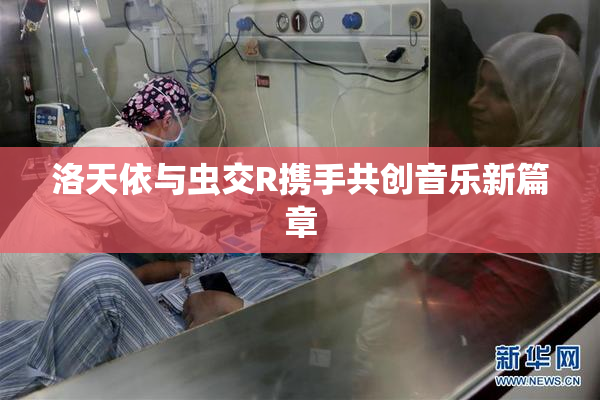 洛天依与虫交R携手共创音乐新篇章
