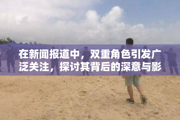 在新闻报道中，双重角色引发广泛关注，探讨其背后的深意与影响。
