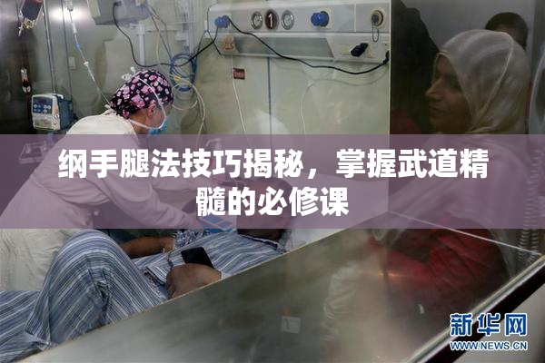 纲手腿法技巧揭秘，掌握武道精髓的必修课