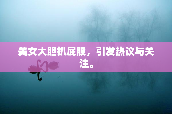 美女大胆扒屁股，引发热议与关注。