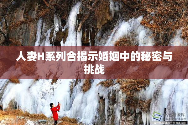 人妻H系列合揭示婚姻中的秘密与挑战