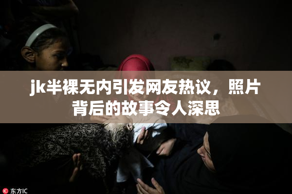 jk半裸无内引发网友热议，照片背后的故事令人深思