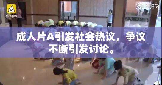 成人片A引发社会热议，争议不断引发讨论。