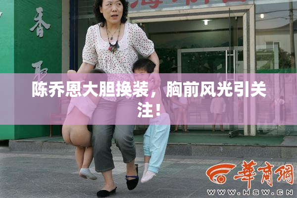 陈乔恩大胆换装，胸前风光引关注！