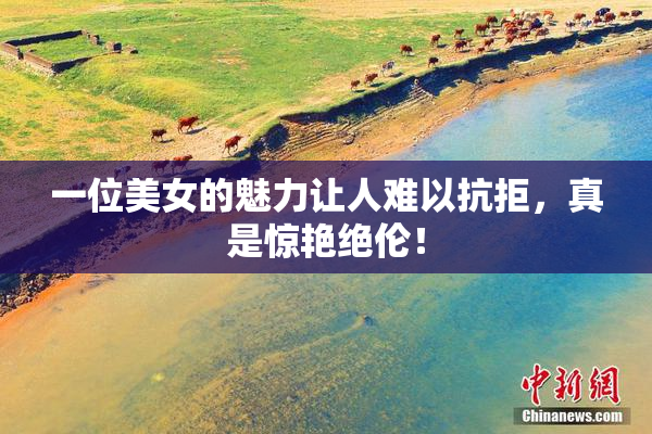 一位美女的魅力让人难以抗拒，真是惊艳绝伦！