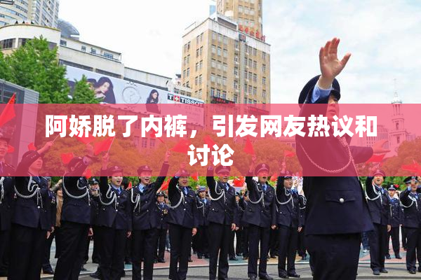阿娇脱了内裤，引发网友热议和讨论