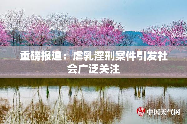 重磅报道：虐乳淫刑案件引发社会广泛关注