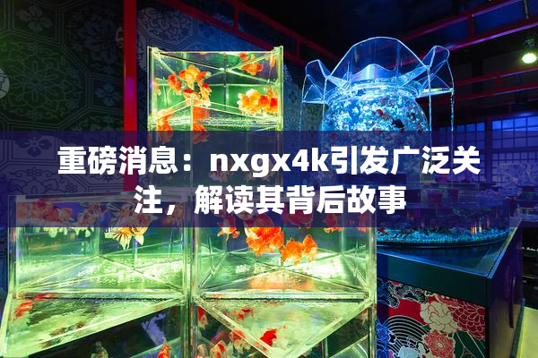 重磅消息：nxgx4k引发广泛关注，解读其背后故事