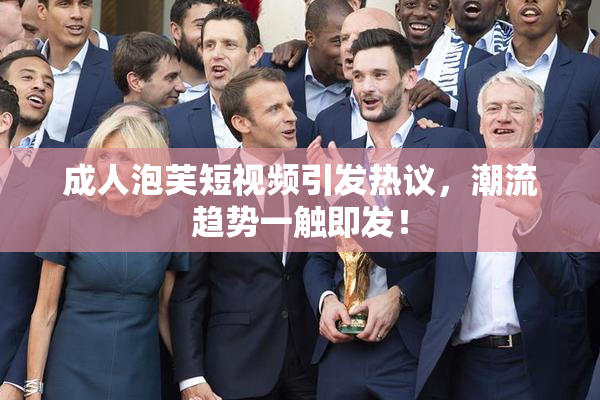 成人泡芙短视频引发热议，潮流趋势一触即发！