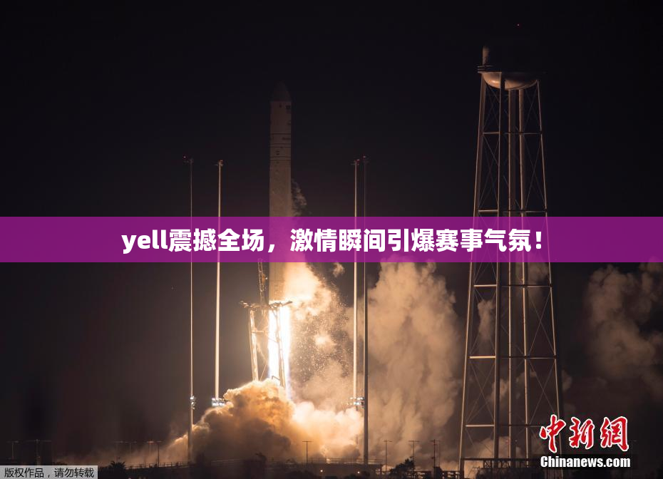 yell震撼全场，激情瞬间引爆赛事气氛！