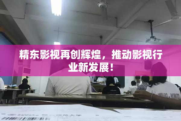 精东影视再创辉煌，推动影视行业新发展！