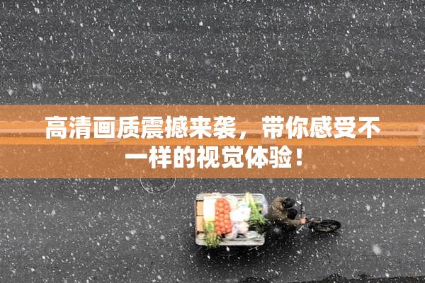 高清画质震撼来袭，带你感受不一样的视觉体验！