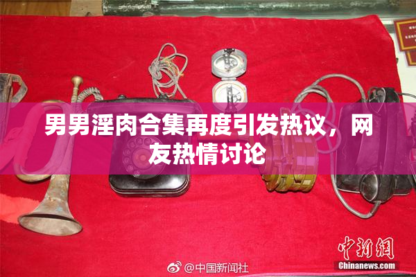 男男淫肉合集再度引发热议，网友热情讨论