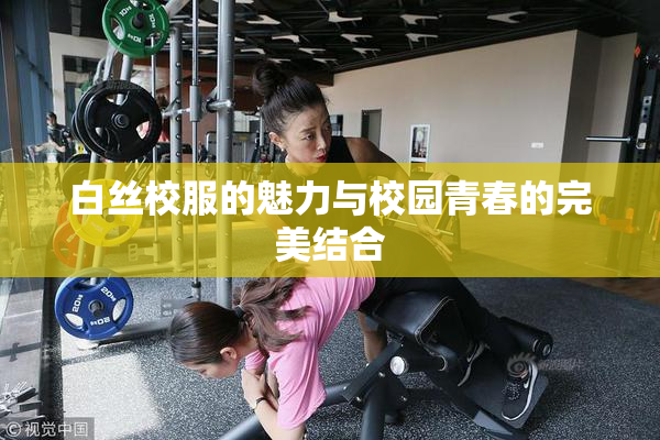 白丝校服的魅力与校园青春的完美结合
