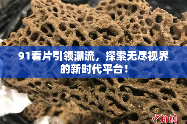 91看片引领潮流，探索无尽视界的新时代平台！