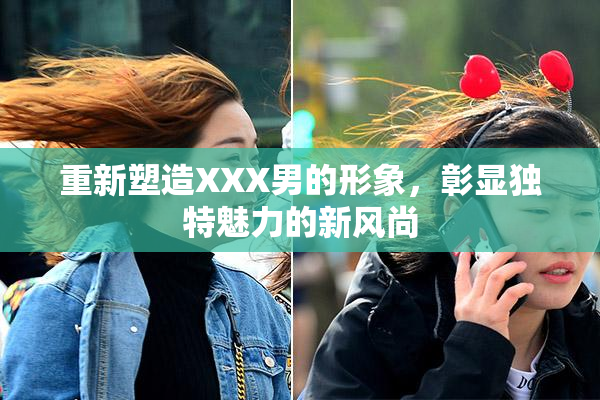 重新塑造XXX男的形象，彰显独特魅力的新风尚