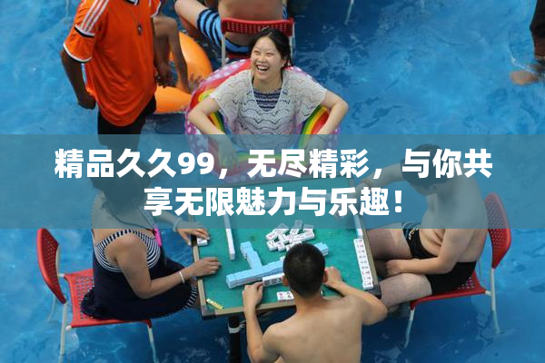 精品久久99，无尽精彩，与你共享无限魅力与乐趣！