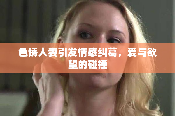 色诱人妻引发情感纠葛，爱与欲望的碰撞