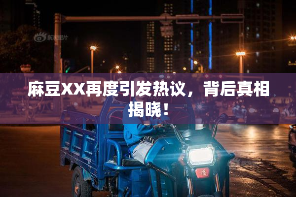 麻豆XX再度引发热议，背后真相揭晓！