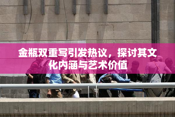 金瓶双重写引发热议，探讨其文化内涵与艺术价值