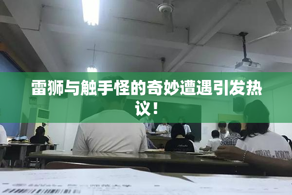雷狮与触手怪的奇妙遭遇引发热议！
