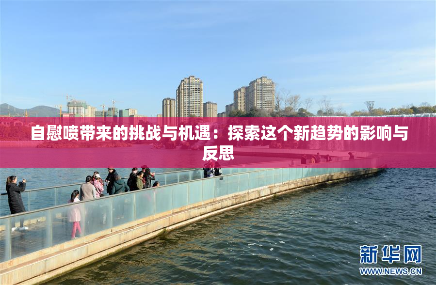 自慰喷带来的挑战与机遇：探索这个新趋势的影响与反思