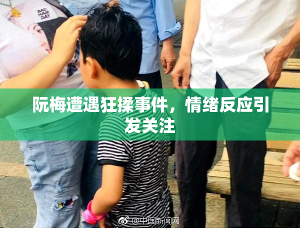 阮梅遭遇狂揉事件，情绪反应引发关注
