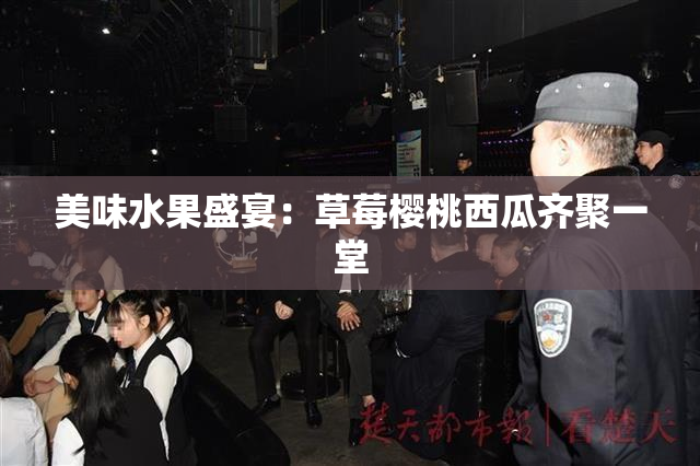 美味水果盛宴：草莓樱桃西瓜齐聚一堂