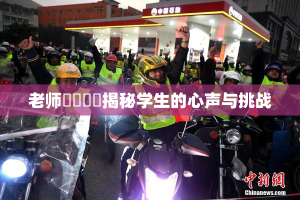 老师❌‌❌‌揭秘学生的心声与挑战