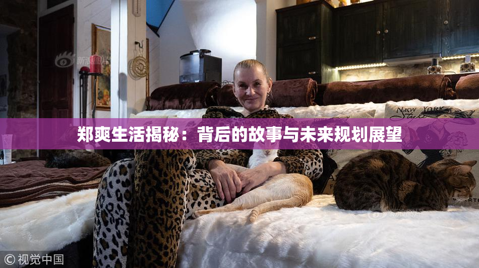 郑爽生活揭秘：背后的故事与未来规划展望