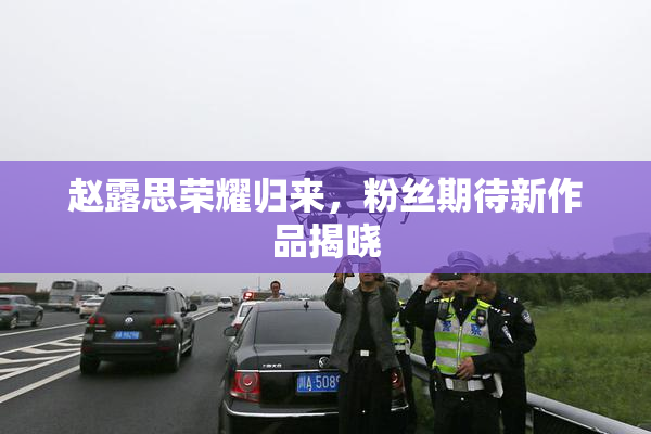 赵露思荣耀归来，粉丝期待新作品揭晓