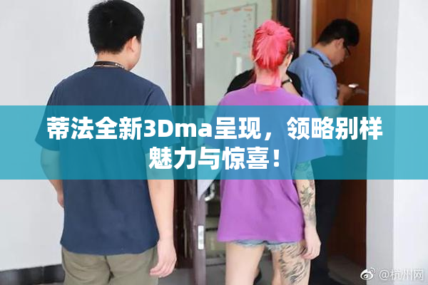 蒂法全新3Dma呈现，领略别样魅力与惊喜！