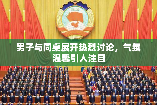 男子与同桌展开热烈讨论，气氛温馨引人注目