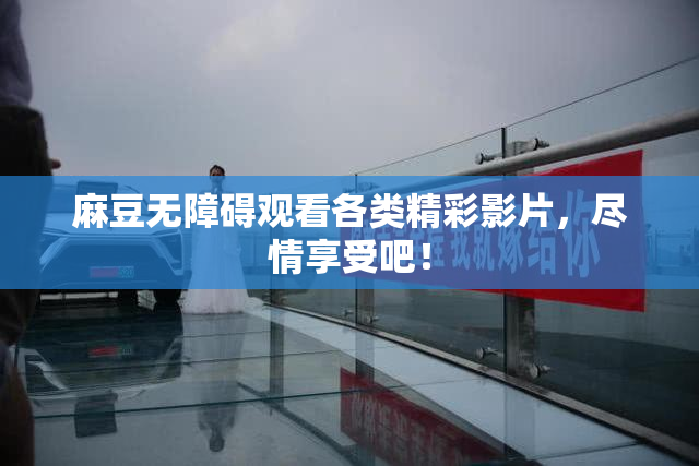 麻豆无障碍观看各类精彩影片，尽情享受吧！