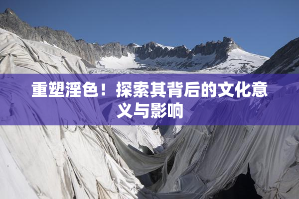 重塑淫色！探索其背后的文化意义与影响