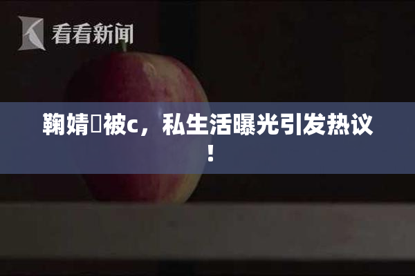 鞠婧祎被c，私生活曝光引发热议！
