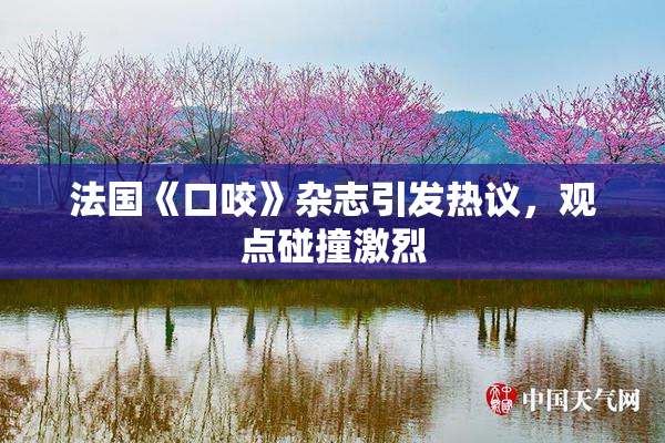 法国《口咬》杂志引发热议，观点碰撞激烈