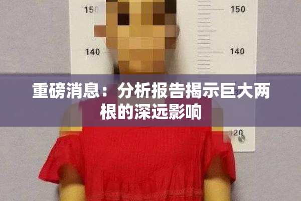 重磅消息：分析报告揭示巨大两根的深远影响