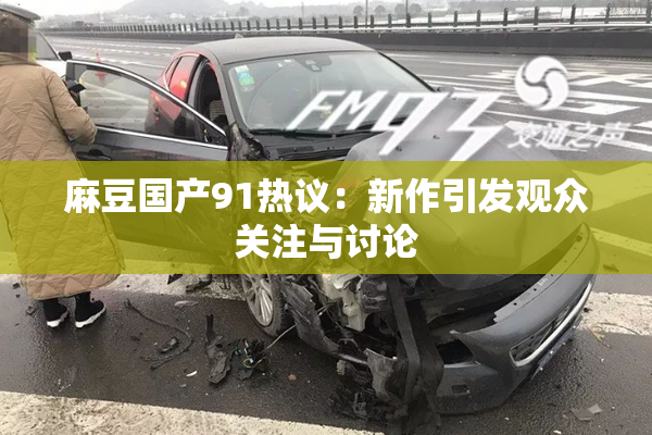 麻豆国产91热议：新作引发观众关注与讨论